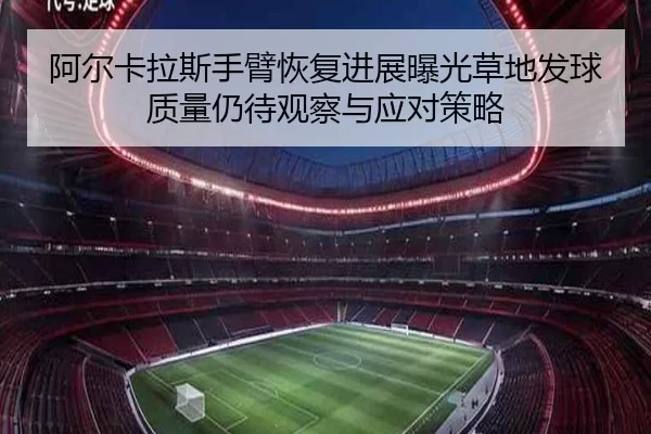 阿尔卡拉斯手臂恢复进展曝光草地发球质量仍待观察与应对策略