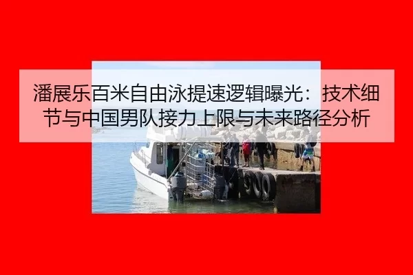 潘展乐百米自由泳提速逻辑曝光：技术细节与中国男队接力上限与未来路径分析